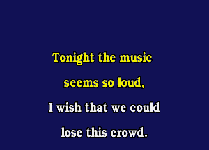 Tonight the music

seems so loud.
I wish that we could

lose this crowd.
