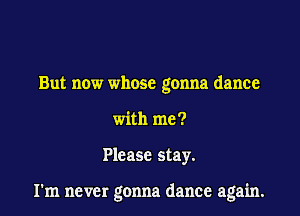 But now whose gonna dance
with me?

Please stay.

I'm never gonna dance again.