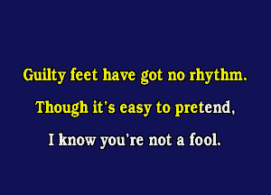 Guilty feet have got no rhythm.
Though it's easy to pretend.

I know you're not a fool.