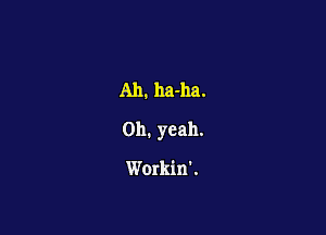 Ah. ha-ha.

Oh. yeah.

Workin'.