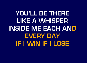 YOU'LL BE THERE
LIKE A WHISPER
INSIDE ME EACH AND
EVERY DAY
IF I MN IF I LOSE