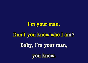 I'm your man.

Don't you know who I am?

Baby. I'm your man.

you know.