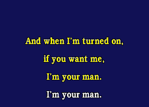 And when I'm turned on,

if you want me,

I'm your man.

I'm your man.