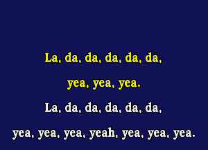 La. da. da. da. da. da.
yea. yea. yea.

La.da.da.da.da.da.

yea, yea. yea. yeah. yea. yea. yea.