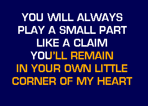 YOU WILL ALWAYS
PLAY A SMALL PART
LIKE A CLAIM
YOU'LL REMAIN
IN YOUR OWN LITI'LE
CORNER OF MY HEART