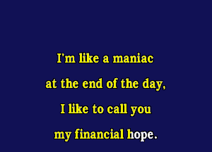 rm like a maniac
at the end of the day.
I like to call you

my f inancial hope.