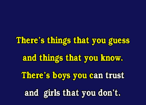 There's things that you guess
and things that you know.

There's boys you can trust

and girls that you don't. I