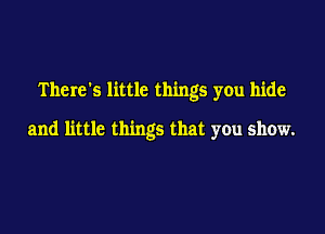 There's little things you hide

and little things that you show.