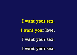 I want your sex.

I want your love.

I want your sex.

I want your sex.