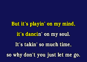 But it's playin' on my mind.
it's dancin' on my soul.
It's takin' so much time.

so why don't you just let me go.