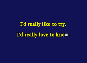 I'd really like to try.

I'd really love to know.