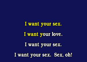 I want your sex.

I want your love.

I want your sex.

I want your sex, Sex. 011!