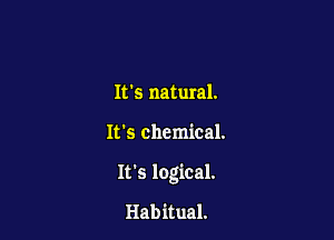 It's natural.

It's chemical.

It's logical.

Hab itual.
