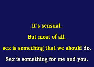 It's sensual.
But most of all.
sex is something that we should do.

Sex is something for me and you.