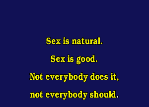 Sex is natural.

Sex is good.

Not everybody does it.

not everybody should.