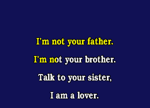 I'm not your father.

I'm not your brother.

Talk to your sister.

I am a lover.
