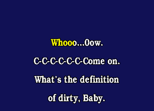 Whooo...00w.

OC-C-C-GC-Comc on.

What's the definition

of dirty. Baby.