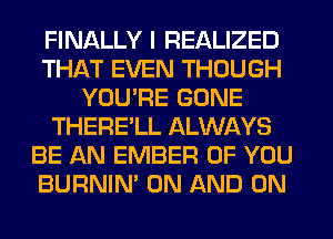 FINALLY I REALIZED
THAT EVEN THOUGH
YOU'RE GONE
THERE'LL ALWAYS
BE AN EMBER OF YOU
BURNIN' ON AND ON