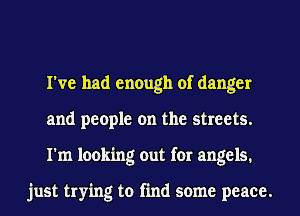 I've had enough of danger
and people on the streets.
I'm looking out for angels.

just trying to find some peace.