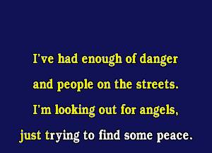 I've had enough of danger
and people on the streets.
I'm looking out for angels,

just trying to find some peace.