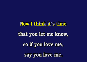 NowI think it's time

that you let me know.

so if you lave me.

say you love me.