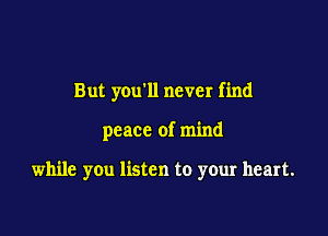 But you'll never find

peace of mind

while you listen to your heart.