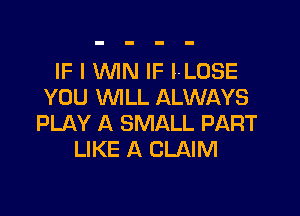 IF I WN IF I-LOSE
YOU WILL ALWAYS

PLAY A SMALL PART
LIKE A CLAIM