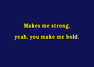 Makes me strong.

yeah. you make me bold.