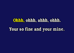 Ohhh. ohhh. ahhh. ohhh.

Your so fine and your mine.