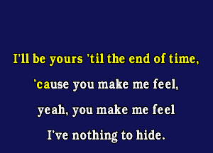 I'll be yours 'til the end of time.
'cause you make me feel.
yeah. you make me feel

I've nothing to hide.