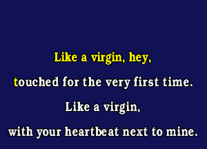 Like a virgin. hey.
touched for the very first time.
Like a virgin.

with your heartbeat next to mine.