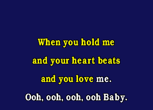 When you hold me
and your heart beats

and you love me.

Ooh. ooh. ooh. ooh Baby.