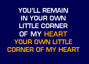 YOULL REMAIN
IN YOUR OWN
LITI'LE CORNER
OF MY HEART
YOUR OWN LITI'LE
CORNER OF MY HEART