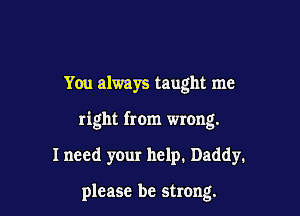 You always taught me

right from wrong.

I need your help. Daddy.

please be strong.