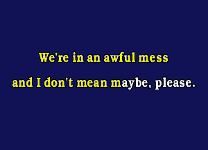 We're in an awful mess

and I don't mean maybe. please.