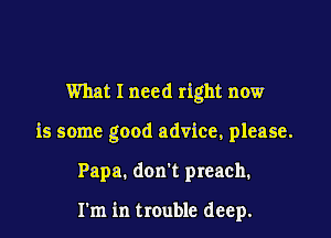 What I need right now

is some good advice, please.

Papa. don't preach.

1m in trouble deep.