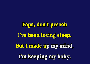 Papa. don't preach
I've been losing sleep.

But I made up my mind.

rm keeping my baby.