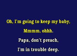 Oh. I'm going to keep my baby.

Mmmm. ohhh.

Papa. don't preach.

1m in trauble deep.