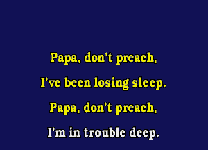Papa. don't preach.

I've been losing sleep.

Papa. don't preach.

1m in trauble deep.