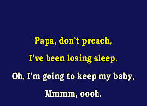 Papa. dom preach.

I've been losing sleep.

on. I'm going to keep my baby.

Mmmm. oooh.