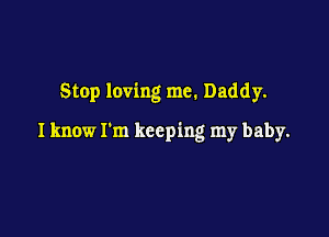 Stop loving me. Daddy.

I know I'm keeping my baby.
