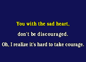 You with the sad heart.
don't be discouraged.

Oh. I realize it's hard to take courage.