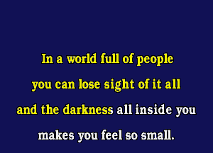 In a world full of people
you can lose sight of it all
and the darkness all inside you

makes you feel so small.