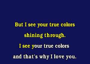 But I see your true colors
shining through.

I see your true colors

and that's why I love you.