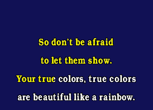 So don't be afraid
to let them show.
Your true colors. true colors

are be autiful like a rainbow.