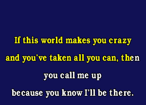 If this world makes you crazy
and you've taken all you can. then
you call me up

because you know I'll be there.