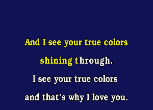 And I see your true colors
shining through.

I see your true colors

and that's why I love you.