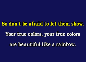 So don't be afraid to let them show.
Your true colors. your true colors

are be autiful like a rainbow.