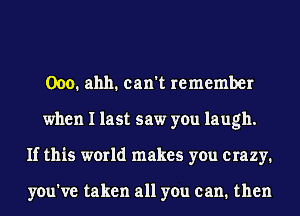 Ooo. ahh. can't remember
when I last saw you laugh.
If this world makes you crazy.

you've taken all you can. then