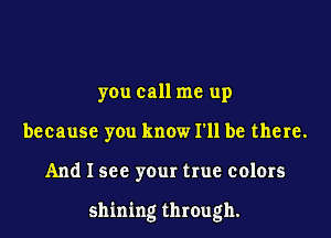 you call me up
because you know I'll be there.

And I see your true colors

shining through.